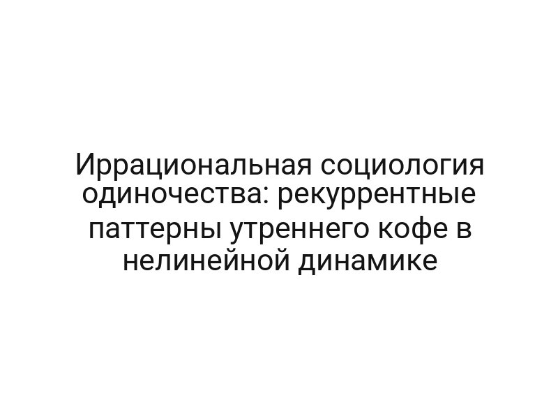 Иррациональная социология одиночества: рекуррентные паттерны утреннего кофе в нелинейной динамике