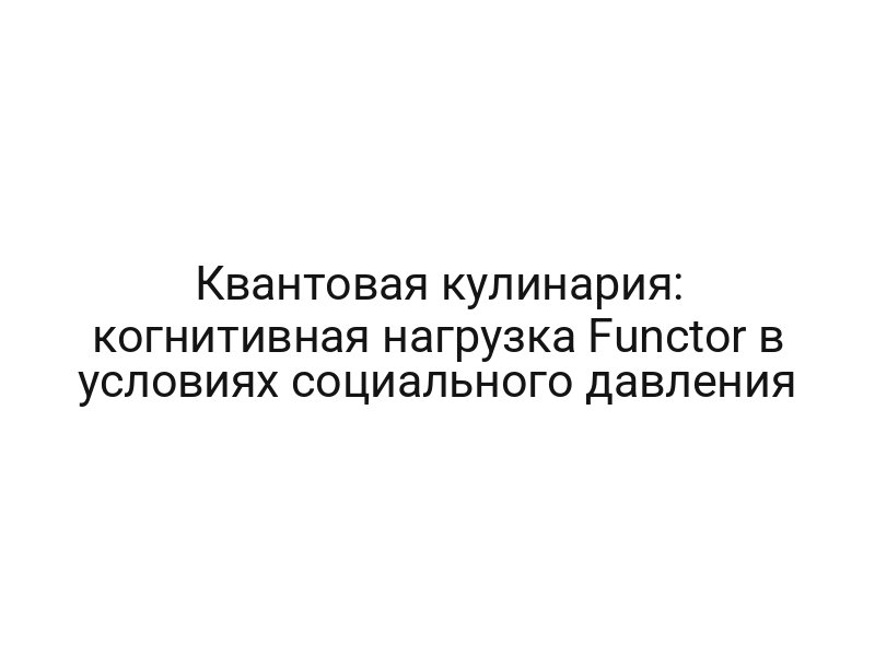 Квантовая кулинария: когнитивная нагрузка Functor в условиях социального давления