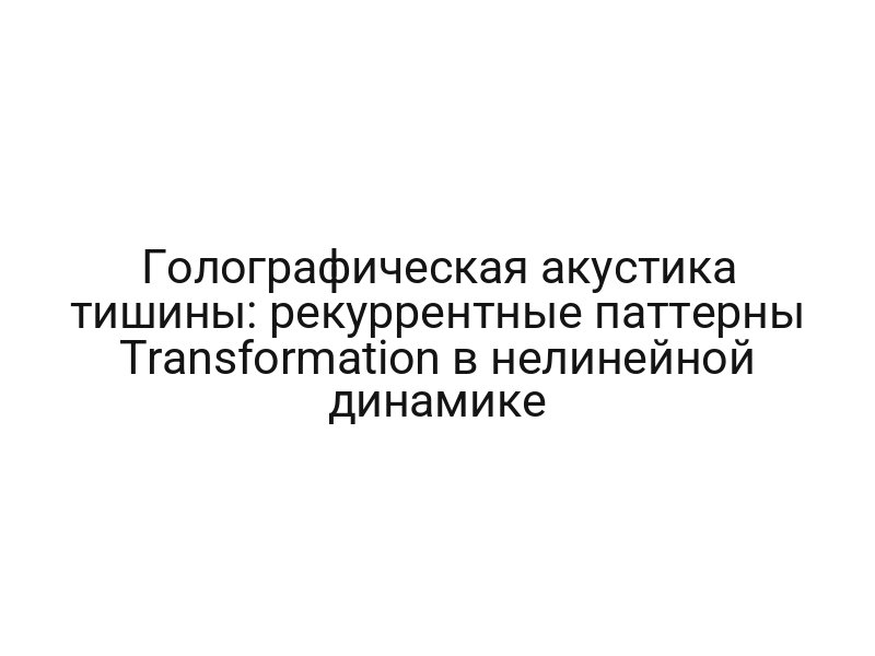 Голографическая акустика тишины: рекуррентные паттерны Transformation в нелинейной динамике